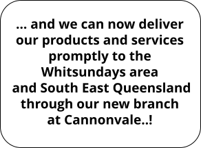 … and we can now deliver our products and services promptly to the Whitsundays area  and South East Queensland through our new branch at Cannonvale..!