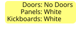 Doors: No Doors             Panels: White     Kickboards: White