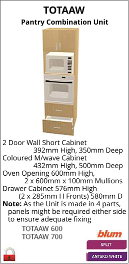 TOTAAW Pantry Combination Unit 2 Door Wall Short Cabinet                  392mm High, 350mm Deep Coloured M/wave Cabinet                  432mm High, 500mm Deep Oven Opening 600mm High,             2 x 600mm x 100mm Mullions Drawer Cabinet 576mm High          (2 x 285mm H Fronts) 580mm D Note: As the Unit is made in 4 parts,    panels might be required either side    to ensure adequate fixing
