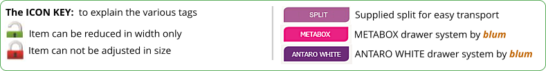 The ICON KEY:  to explain the various tags  Item can be reduced in width only Item can not be adjusted in size Supplied split for easy transport  METABOX drawer system by blum ANTARO WHITE drawer system by blum