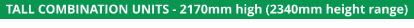 TALL COMBINATION UNITS - 2170mm high (2340mm height range)